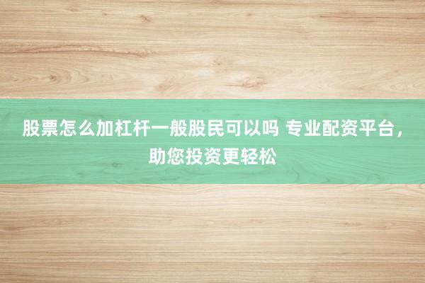 股票怎么加杠杆一般股民可以吗 专业配资平台，助您投资更轻松