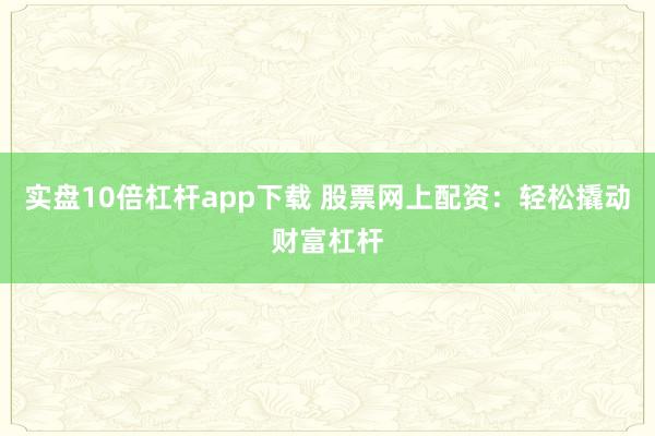 实盘10倍杠杆app下载 股票网上配资：轻松撬动财富杠杆