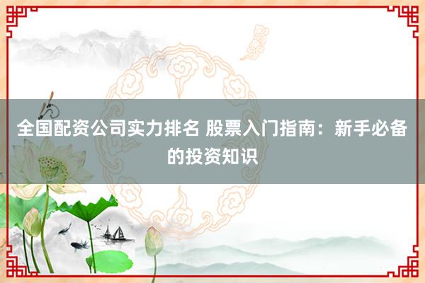 全国配资公司实力排名 股票入门指南：新手必备的投资知识