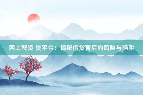 网上配资 贷平台：揭秘借贷背后的风险与陷阱