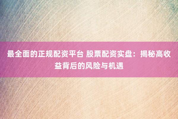 最全面的正规配资平台 股票配资实盘：揭秘高收益背后的风险与机遇