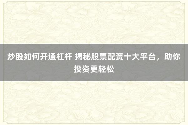 炒股如何开通杠杆 揭秘股票配资十大平台，助你投资更轻松