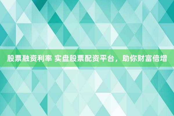 股票融资利率 实盘股票配资平台，助你财富倍增
