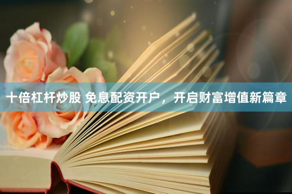 十倍杠杆炒股 免息配资开户，开启财富增值新篇章