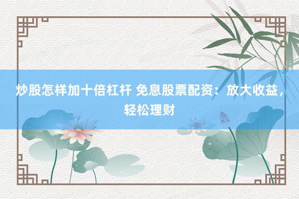 炒股怎样加十倍杠杆 免息股票配资：放大收益，轻松理财