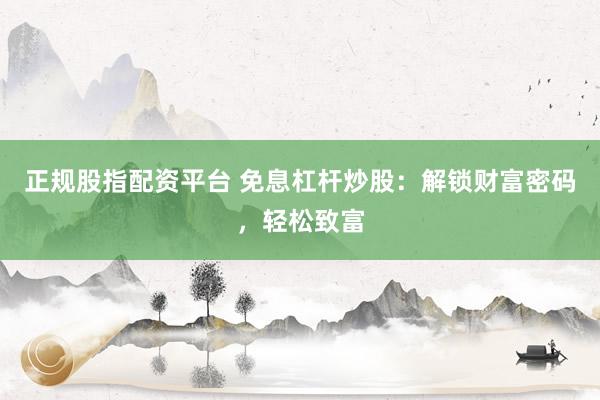 正规股指配资平台 免息杠杆炒股：解锁财富密码，轻松致富