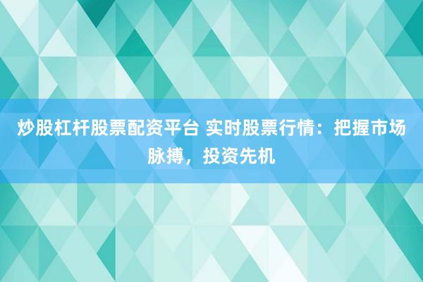 炒股杠杆股票配资平台 实时股票行情：把握市场脉搏，投资先机