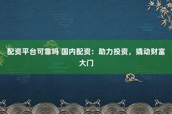 配资平台可靠吗 国内配资：助力投资，撬动财富大门