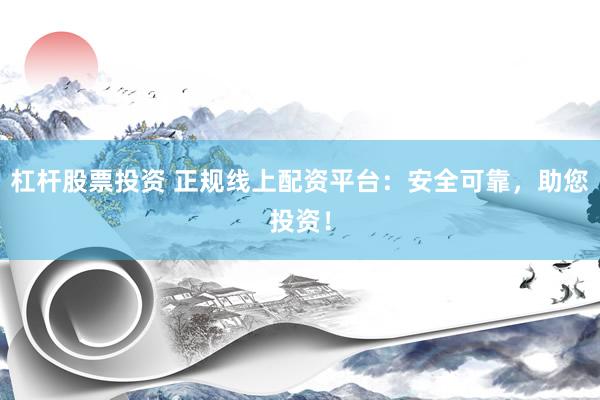 杠杆股票投资 正规线上配资平台：安全可靠，助您投资！