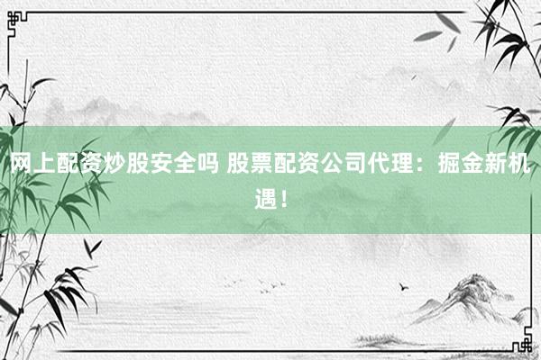 网上配资炒股安全吗 股票配资公司代理：掘金新机遇！