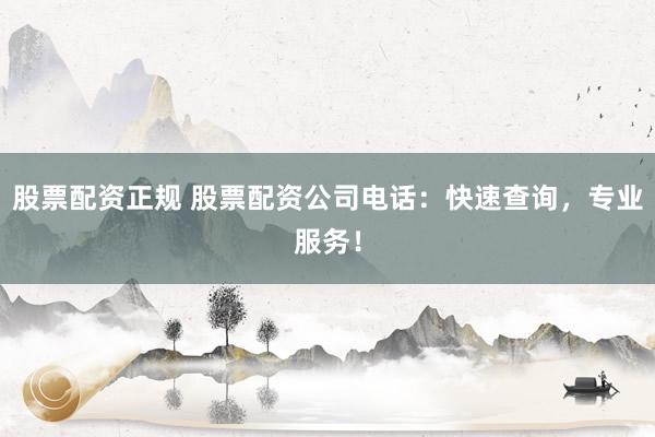 股票配资正规 股票配资公司电话：快速查询，专业服务！