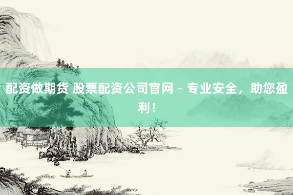 配资做期货 股票配资公司官网 - 专业安全，助您盈利！