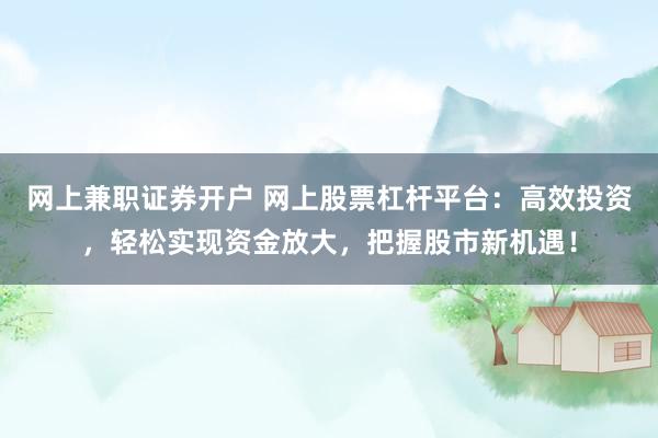 网上兼职证券开户 网上股票杠杆平台：高效投资，轻松实现资金放大，把握股市新机遇！