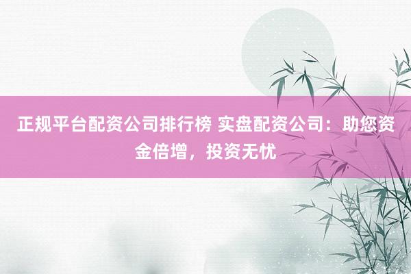 正规平台配资公司排行榜 实盘配资公司：助您资金倍增，投资无忧