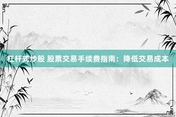 杠杆式炒股 股票交易手续费指南：降低交易成本