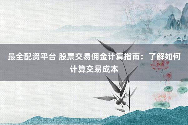 最全配资平台 股票交易佣金计算指南：了解如何计算交易成本