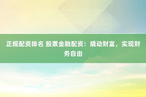 正规配资排名 股票金融配资：撬动财富，实现财务自由
