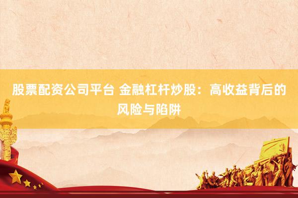 股票配资公司平台 金融杠杆炒股：高收益背后的风险与陷阱