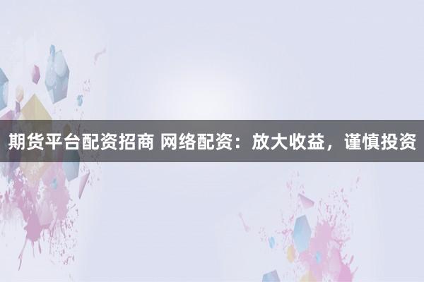 期货平台配资招商 网络配资：放大收益，谨慎投资