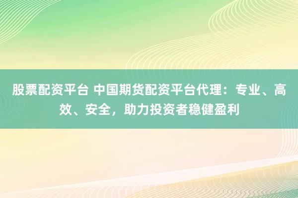 股票配资平台 中国期货配资平台代理：专业、高效、安全，助力投资者稳健盈利