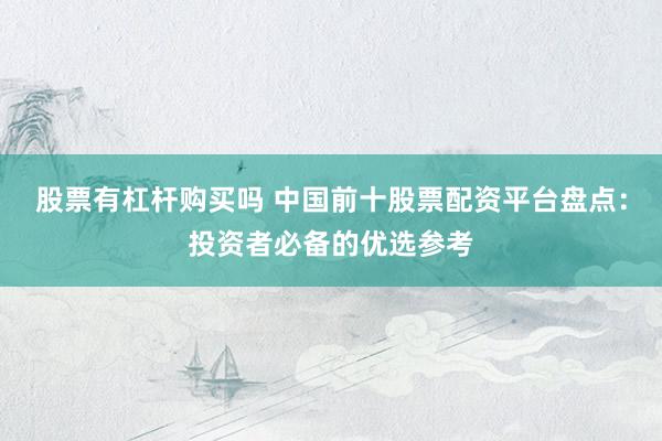 股票有杠杆购买吗 中国前十股票配资平台盘点：投资者必备的优选参考
