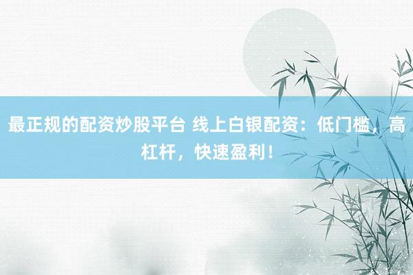 最正规的配资炒股平台 线上白银配资：低门槛，高杠杆，快速盈利！