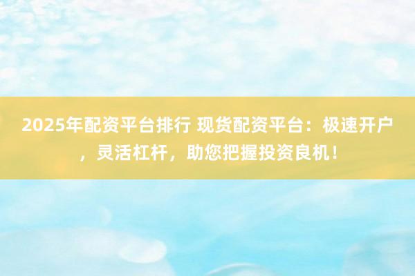 2025年配资平台排行 现货配资平台：极速开户，灵活杠杆，助您把握投资良机！