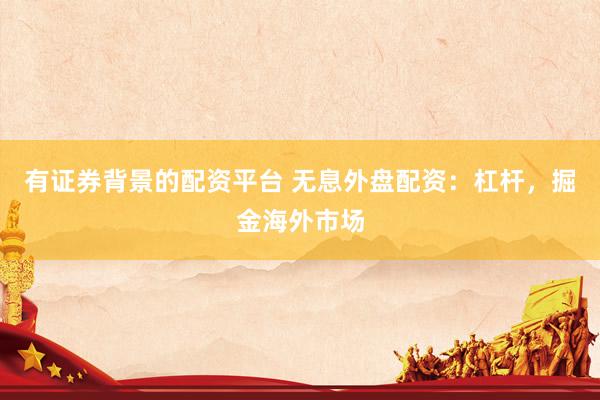 有证券背景的配资平台 无息外盘配资：杠杆，掘金海外市场
