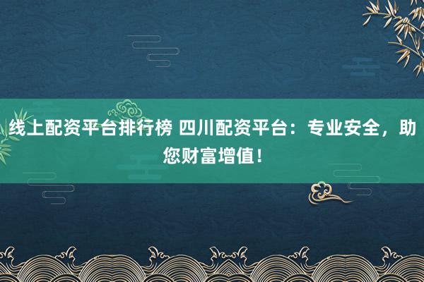 线上配资平台排行榜 四川配资平台：专业安全，助您财富增值！