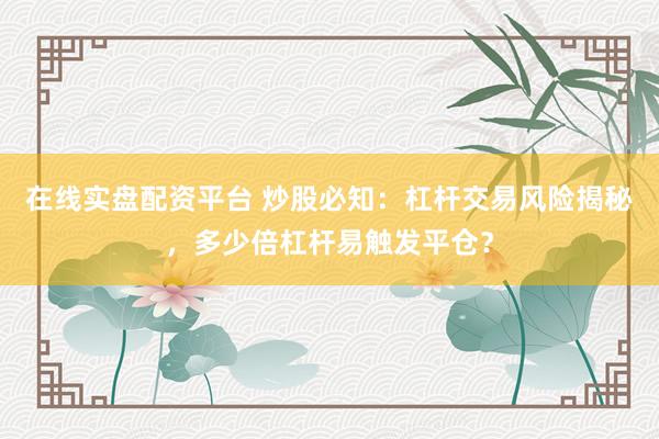 在线实盘配资平台 炒股必知：杠杆交易风险揭秘，多少倍杠杆易触发平仓？