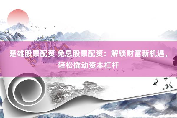 楚雄股票配资 免息股票配资：解锁财富新机遇，轻松撬动资本杠杆