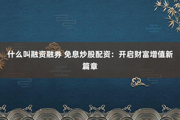 什么叫融资融券 免息炒股配资：开启财富增值新篇章