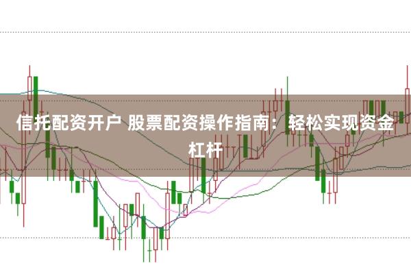 信托配资开户 股票配资操作指南：轻松实现资金杠杆