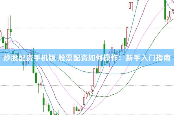 炒股配资手机版 股票配资如何操作：新手入门指南