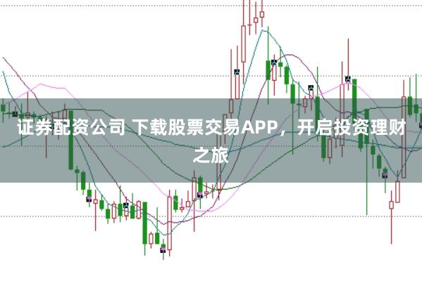 证券配资公司 下载股票交易APP，开启投资理财之旅