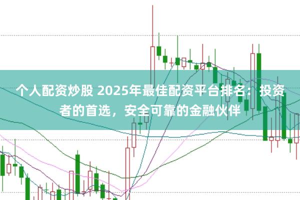 个人配资炒股 2025年最佳配资平台排名：投资者的首选，安全可靠的金融伙伴