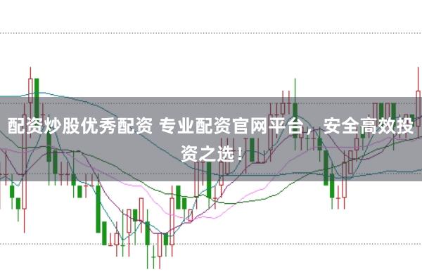 配资炒股优秀配资 专业配资官网平台，安全高效投资之选！