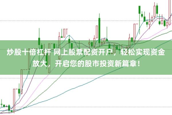 炒股十倍杠杆 网上股票配资开户，轻松实现资金放大，开启您的股市投资新篇章！