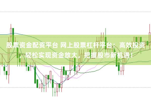 股票资金配资平台 网上股票杠杆平台：高效投资，轻松实现资金放大，把握股市新机遇！