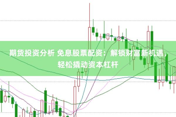 期货投资分析 免息股票配资：解锁财富新机遇，轻松撬动资本杠杆