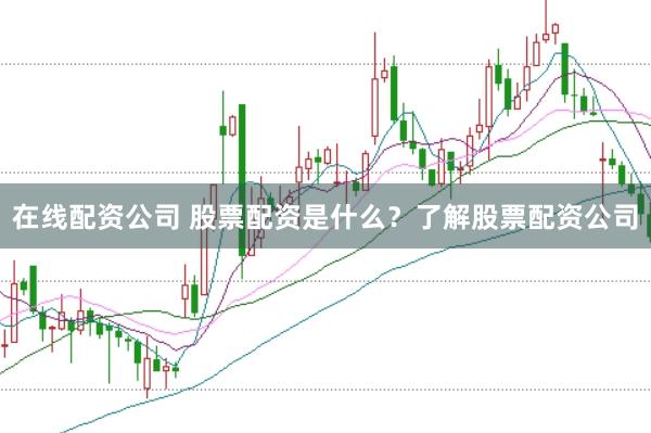 在线配资公司 股票配资是什么？了解股票配资公司