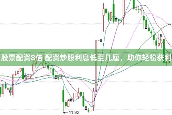 股票配资8倍 配资炒股利息低至几厘，助你轻松获利