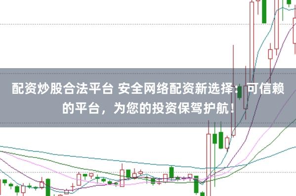 配资炒股合法平台 安全网络配资新选择：可信赖的平台，为您的投资保驾护航！