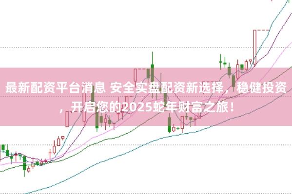最新配资平台消息 安全实盘配资新选择，稳健投资，开启您的2025蛇年财富之旅！