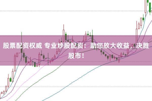 股票配资权威 专业炒股配资：助您放大收益，决胜股市！