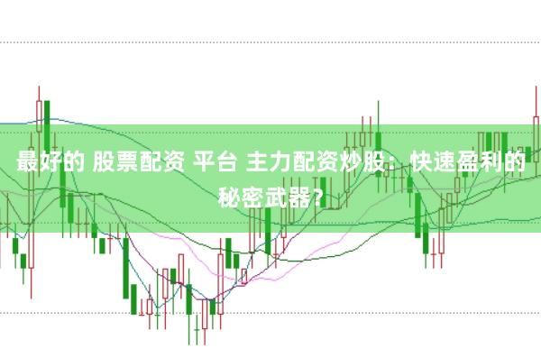 最好的 股票配资 平台 主力配资炒股：快速盈利的秘密武器？