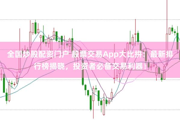 全国炒股配资门户 股票交易App大比拼：最新排行榜揭晓，投资者必备交易利器！
