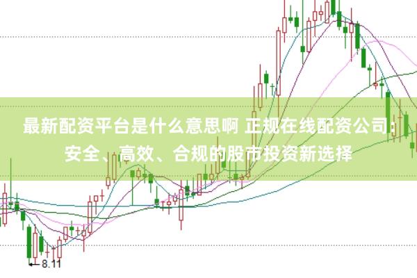 最新配资平台是什么意思啊 正规在线配资公司：安全、高效、合规的股市投资新选择
