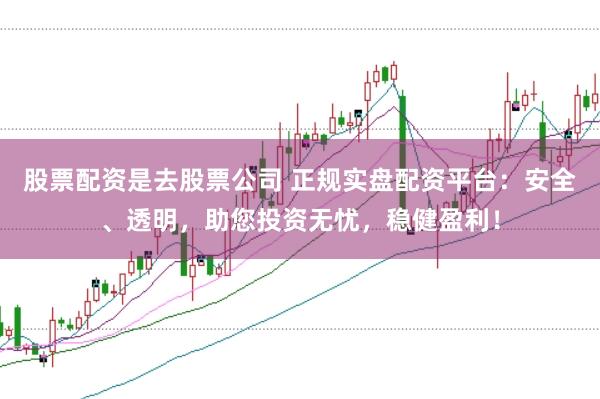 股票配资是去股票公司 正规实盘配资平台：安全、透明，助您投资无忧，稳健盈利！