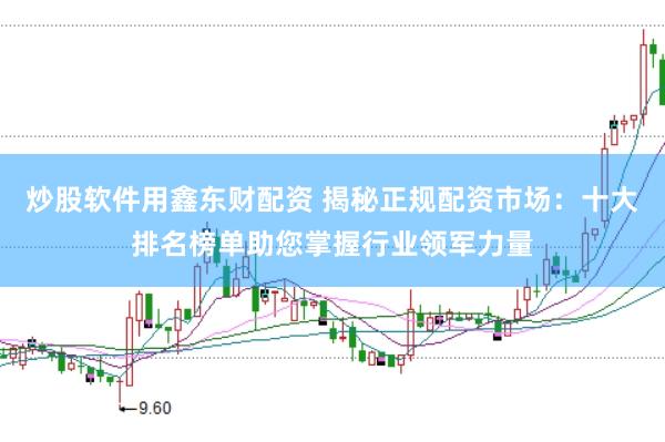炒股软件用鑫东财配资 揭秘正规配资市场：十大排名榜单助您掌握行业领军力量